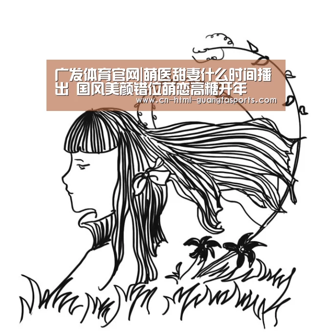 广发体育官网|萌医甜妻什么时间播出 国风